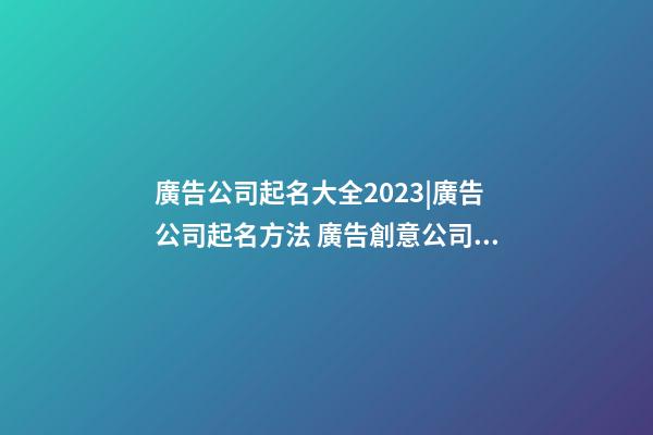 廣告公司起名大全2023|廣告公司起名方法 廣告創意公司名字-第1張-公司起名-玄機派